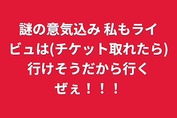 謎の意気込み   私もライビュは(チケット取れたら)行けそうだから行くぜぇ！！！