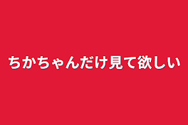 ちかちゃんだけ見て欲しい