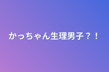 かっちゃん生理男子？！