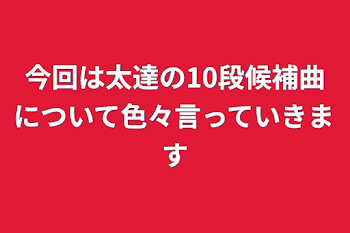 今回は太達の10段候補曲について色々言っていきます