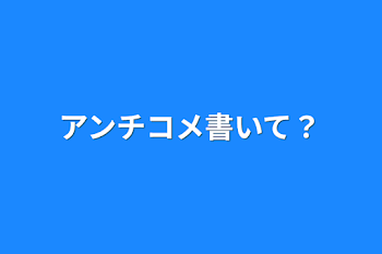 アンチコメ書いて？