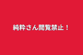 純粋さん閲覧禁止！