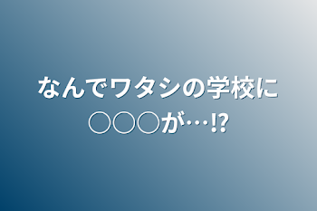 なんでワタシの学校に○○○が…⁉︎