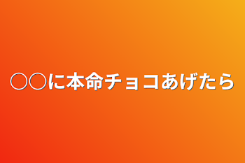 本命チョコあげたら