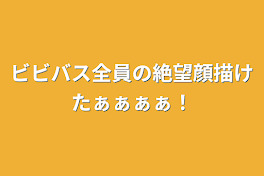 ビビバス全員の絶望顔描けたぁぁぁぁ！