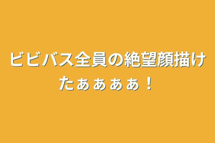 「ビビバス全員の絶望顔描けたぁぁぁぁ！」のメインビジュアル