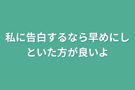 私に告白するなら早めにしといた方が良いよ