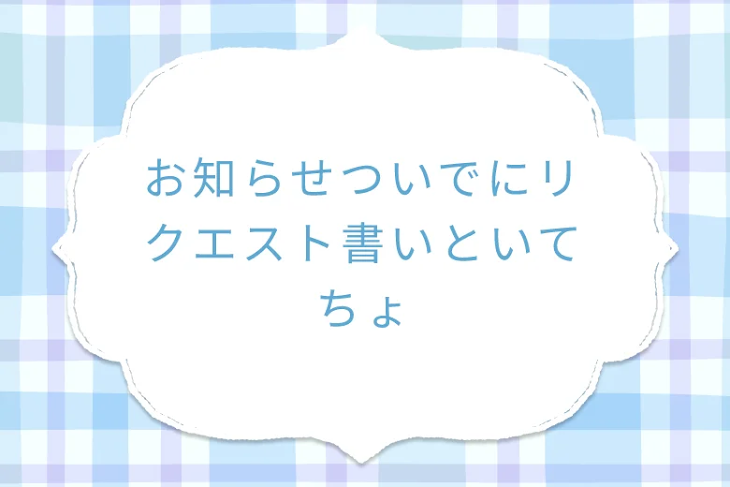 「お知らせついでにリクエスト書いといてちょ」のメインビジュアル