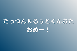 たっつん＆るぅとくんおたおめー！