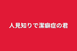 人見知りで潔癖症の君