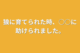 狼に育てられた時、○○に助けられました。