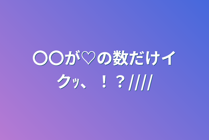 「〇〇が♡の数だけイクｯ、！？////」のメインビジュアル