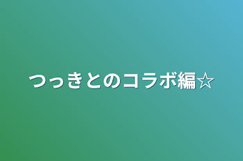 つっきとのコラボ編☆