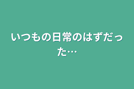 いつもの日常のはずだった…