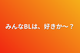 みんなBLは、好きか〜？