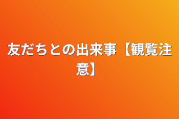 「友だちとの出来事【観覧注意】」のメインビジュアル