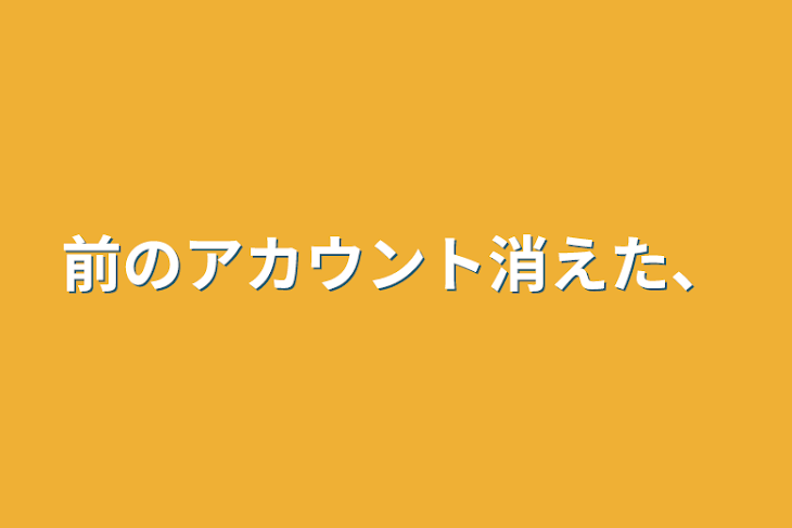 「前のアカウント消えた、」のメインビジュアル