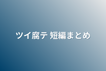 ツイ腐テ 短編まとめ