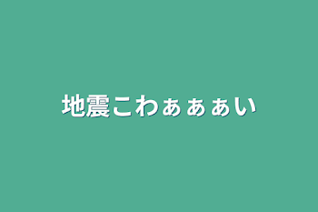 地震こわぁぁぁい