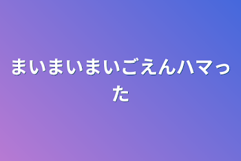 「まいまいまいごえんハマった」のメインビジュアル