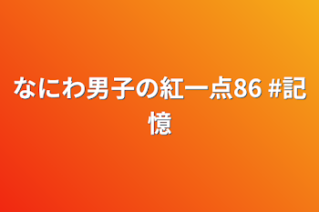 なにわ男子の紅一点86   #記憶