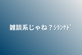 雑談系じゃね？ｼﾗﾝｹﾄﾞ