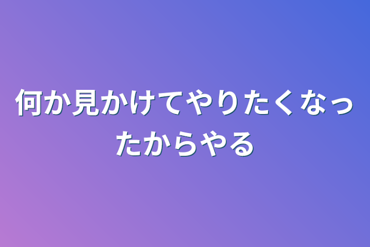 「何か見かけてやりたくなったからやる」のメインビジュアル