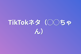 TikTokネタ（◯◯ちゃん）