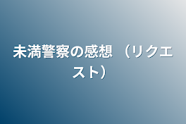 未満警察の感想  （リクエスト）