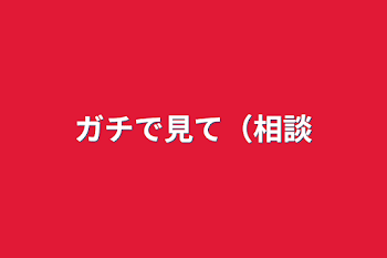 ガチで見て（相談