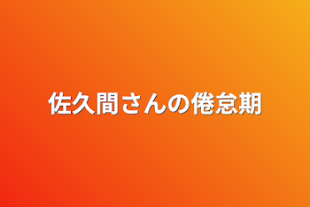 佐久間さんの倦怠期