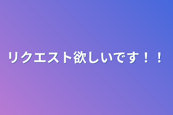 リクエスト欲しいです‼︎