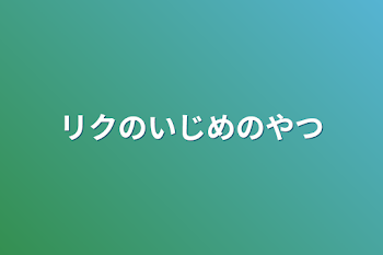 リクのいじめのやつ