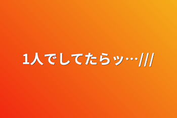 1人でしてたらッ…///