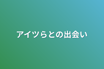 アイツらとの出会い