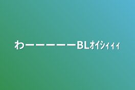 わーーーーーBLｵｲｼｨｨｨ