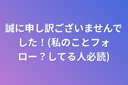 誠に申し訳ございませんでした！(私のことフォロー？してる人必読)