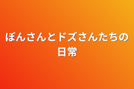 ぼんさんとドズさんたちの日常