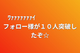 ﾜｧｧｧｧｧｧｧｲ　　　　　　フォロー様が１０人突破したぞ☆