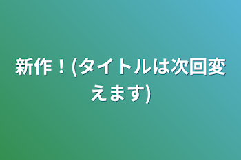 新作！(タイトルは次回変えます)