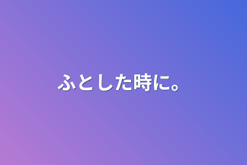 ふとした時に。