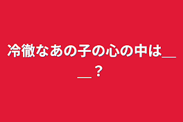 冷徹なあの子の心の中は＿＿？