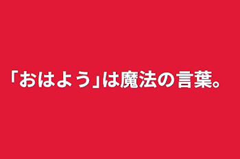 ｢おはよう｣は魔法の言葉。