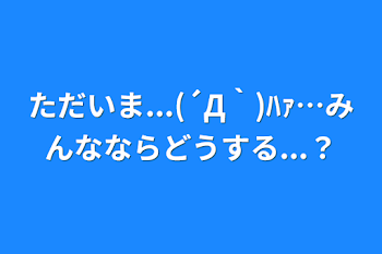 「ただいま...(´Д｀)ﾊｧ…みんなならどうする...？」のメインビジュアル