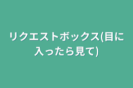 リクエストボックス(目に入ったら見て)