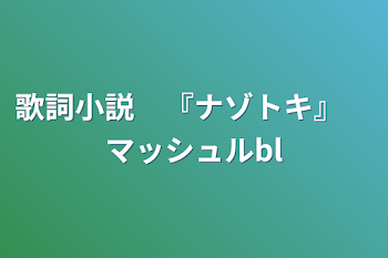 歌詞小説　『ナゾトキ』　マッシュルbl