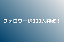 フォロワー様300人突破！