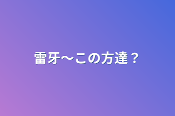 雷牙〜この方達？