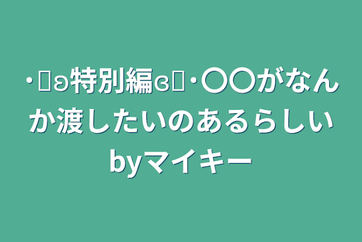 「˙˚ʚ特別編ɞ˚˙〇〇がなんか渡したいのあるらしいbyマイキー」のメインビジュアル