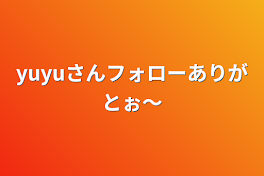 yuyuさんフォローありがとぉ〜